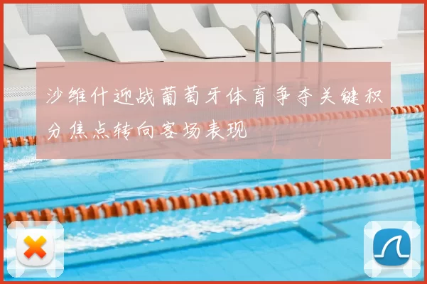 沙维什迎战葡萄牙体育争夺关键积分焦点转向客场表现