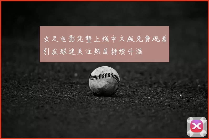 女足电影完整上线中文版免费观看引发球迷关注热度持续升温