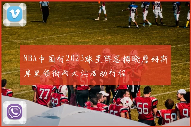 NBA中国行2023球星阵容揭晓詹姆斯库里领衔两大站活动行程