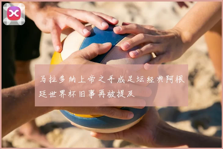马拉多纳上帝之手成足坛经典阿根廷世界杯旧事再被提及