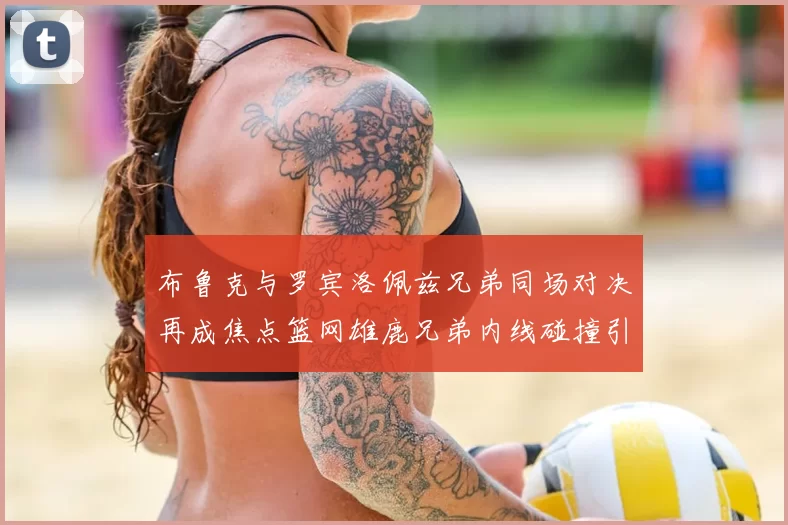 布鲁克与罗宾洛佩兹兄弟同场对决再成焦点篮网雄鹿兄弟内线碰撞引关注