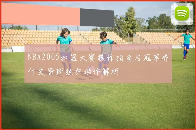 NBA2005扣篮大赛操作指南与冠军乔什史密斯经典动作解析