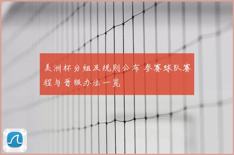 美洲杯分组及规则公布 参赛球队赛程与晋级办法一览