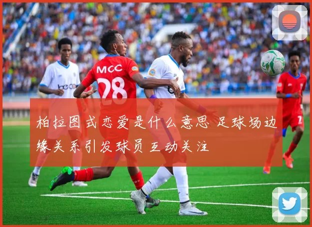 柏拉图式恋爱是什么意思 足球场边缘关系引发球员互动关注