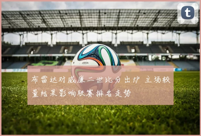 布雷达对威廉二世比分出炉 主场较量结果影响联赛排名走势