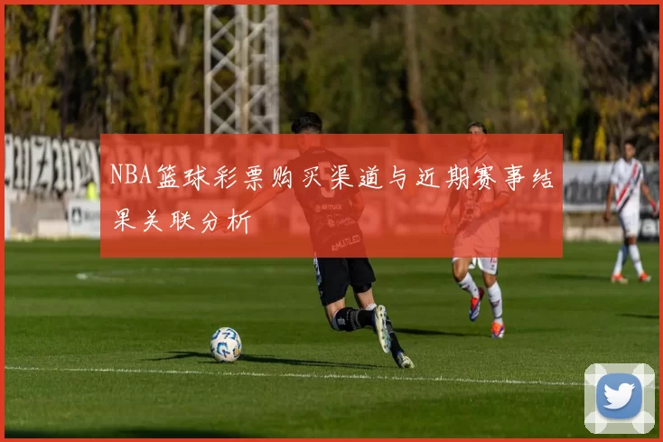 NBA篮球彩票购买渠道与近期赛事结果关联分析