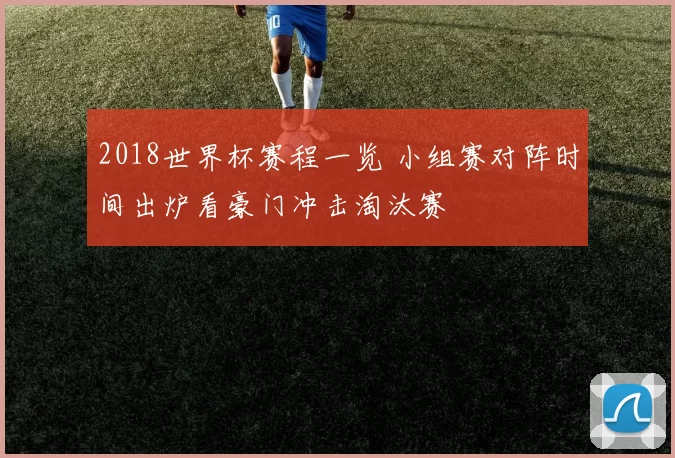 2018世界杯赛程一览 小组赛对阵时间出炉看豪门冲击淘汰赛