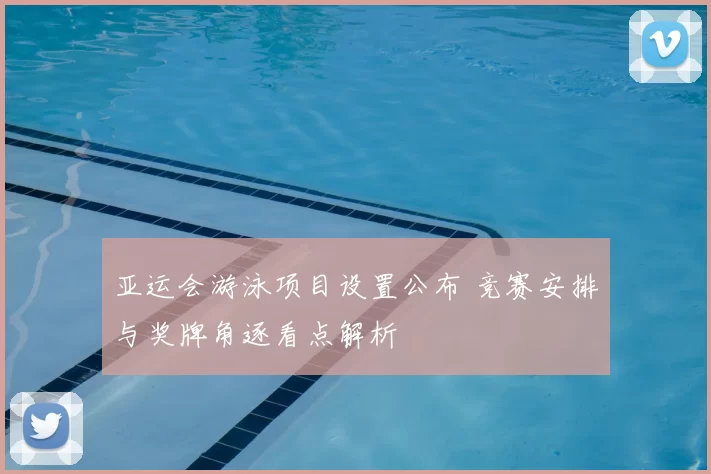 亚运会游泳项目设置公布 竞赛安排与奖牌角逐看点解析