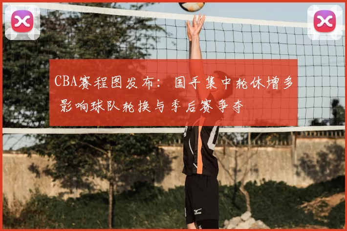 CBA赛程图发布:国手集中轮休增多 影响球队轮换与季后赛争夺