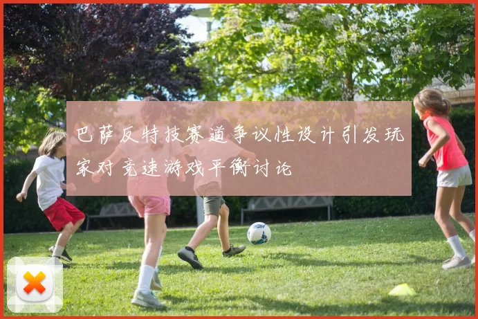 巴萨反特技赛道争议性设计引发玩家对竞速游戏平衡讨论