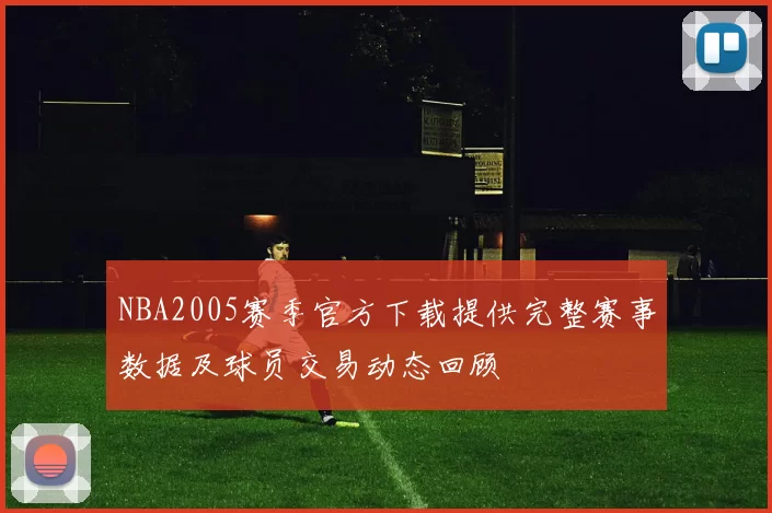 NBA2005赛季官方下载提供完整赛事数据及球员交易动态回顾