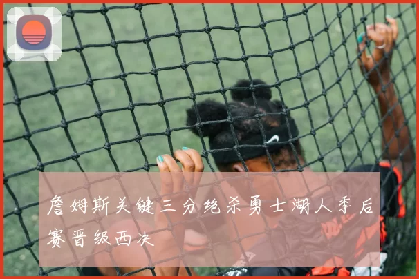 詹姆斯关键三分绝杀勇士湖人季后赛晋级西决
