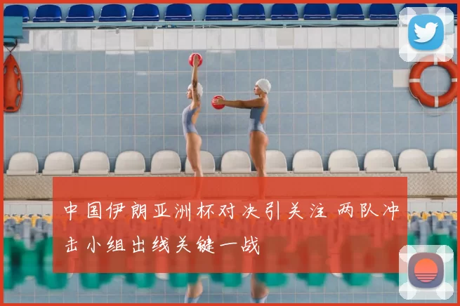 中国伊朗亚洲杯对决引关注 两队冲击小组出线关键一战