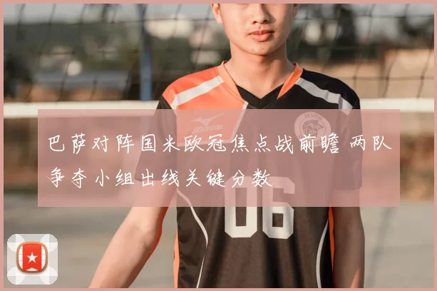 巴萨对阵国米欧冠焦点战前瞻 两队争夺小组出线关键分数