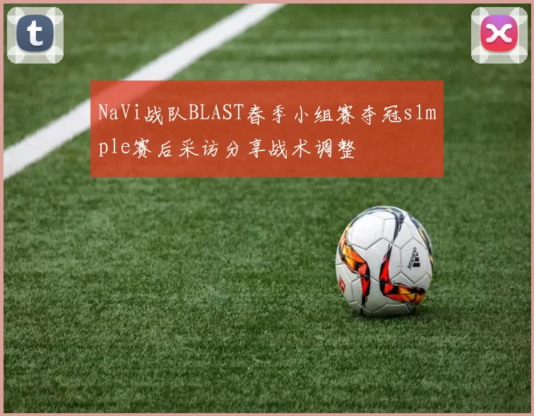 NaVi战队BLAST春季小组赛夺冠s1mple赛后采访分享战术调整