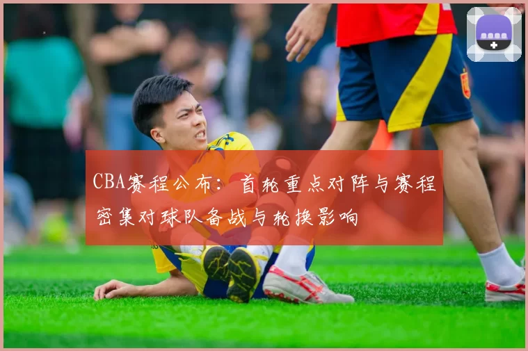 CBA赛程公布：首轮重点对阵与赛程密集对球队备战与轮换影响