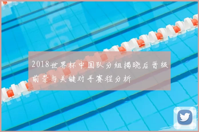 2018世界杯中国队分组揭晓后晋级前景与关键对手赛程分析