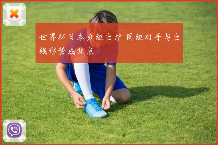 世界杯日本分组出炉 同组对手与出线形势成焦点