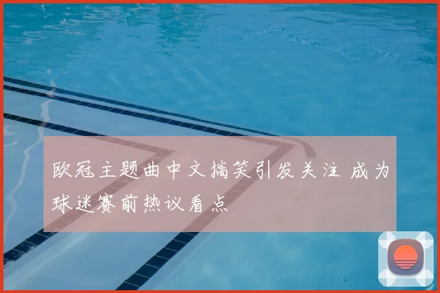 欧冠主题曲中文搞笑引发关注 成为球迷赛前热议看点