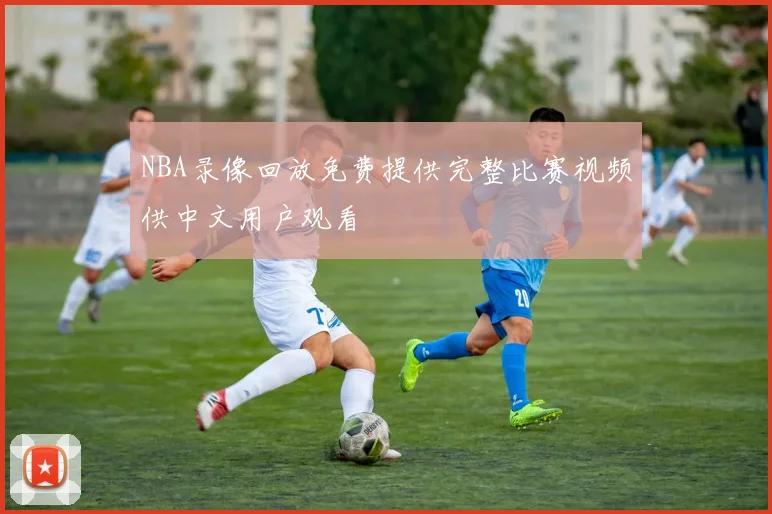 NBA录像回放免费提供完整比赛视频供中文用户观看