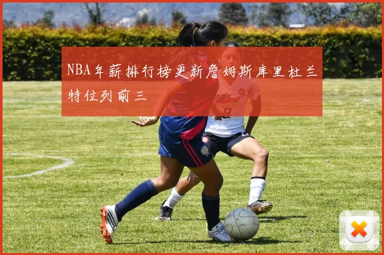 NBA年薪排行榜更新詹姆斯库里杜兰特位列前三