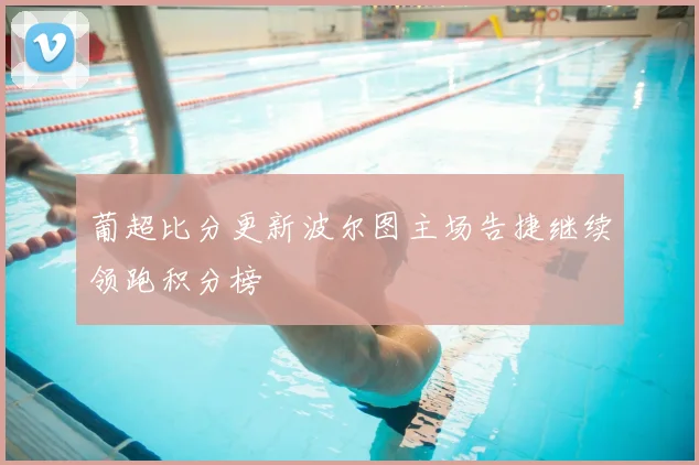葡超比分更新波尔图主场告捷继续领跑积分榜
