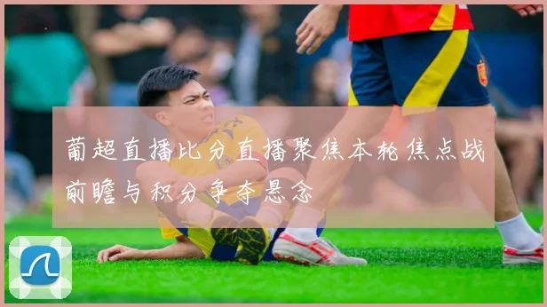 葡超直播比分直播聚焦本轮焦点战前瞻与积分争夺悬念
