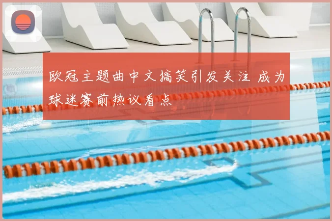 欧冠主题曲中文搞笑引发关注 成为球迷赛前热议看点