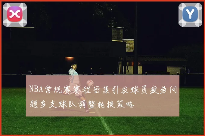 NBA常规赛赛程密集引发球员疲劳问题多支球队调整轮换策略