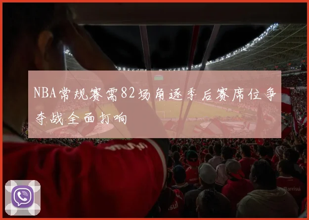 NBA常规赛需82场角逐季后赛席位争夺战全面打响