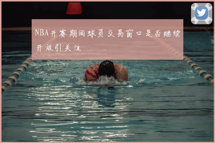 NBA开赛期间球员交易窗口是否继续开放引关注