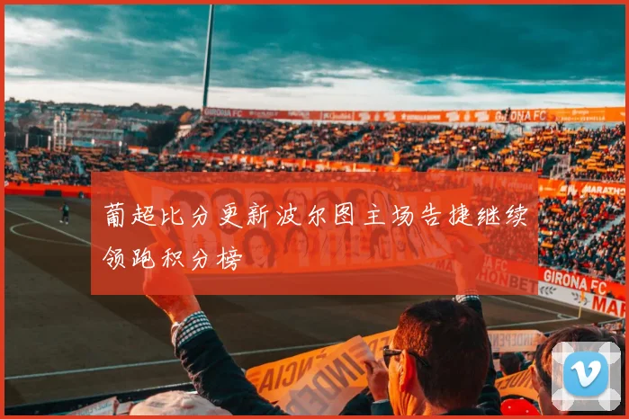 葡超比分更新波尔图主场告捷继续领跑积分榜