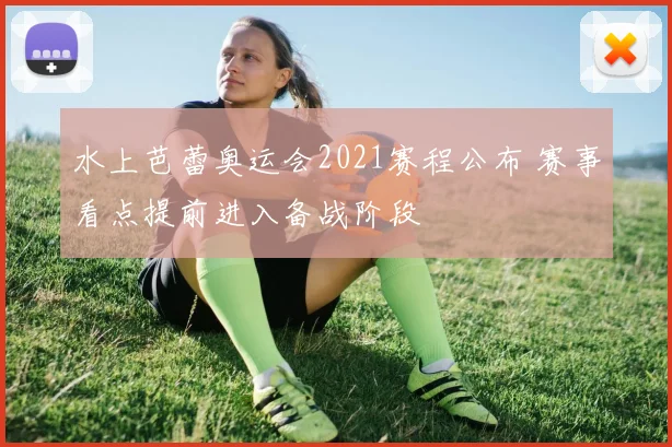 水上芭蕾奥运会2021赛程公布 赛事看点提前进入备战阶段